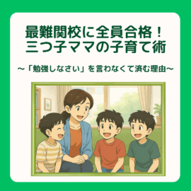 三つ子ママ③最難関校に全員合格！三つ子ママの子育て術 〜「勉強しなさい」を言わなくて済む理由〜