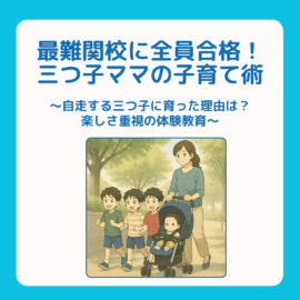 三つ子ママ⑤最難関校に全員合格！三つ子ママの子育て術 〜自走する三つ子に育った理由は？楽しさ重視の体験教育〜
