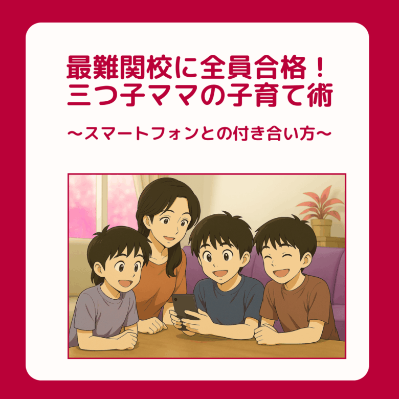 三つ子ママ⑧最難関校に全員合格！三つ子ママの中学受験子育て術 〜スマートフォンとの付き合い方〜