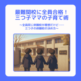 三つ子ママ⑪最難関校に全員合格！三つ子ママの中学受験子育て術 〜全員同じ併願校が理想だけど……三つ子の併願校の決め方〜